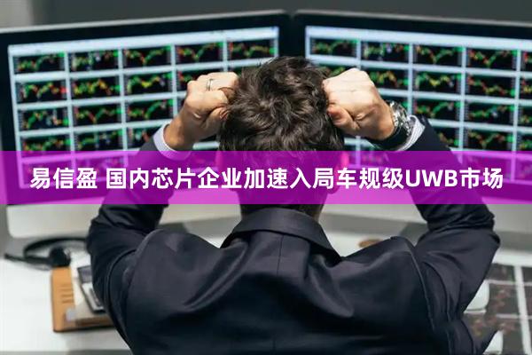 易信盈 国内芯片企业加速入局车规级UWB市场