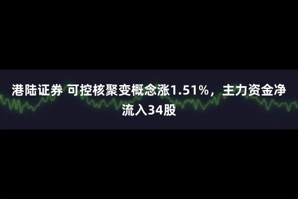 港陆证券 可控核聚变概念涨1.51%，主力资金净流入34股