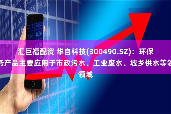 汇巨福配资 华自科技(300490.SZ)：环保业务产品主要应用于市政污水、工业废水、城乡供水等领域