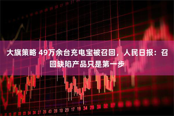 大旗策略 49万余台充电宝被召回，人民日报：召回缺陷产品只是第一步