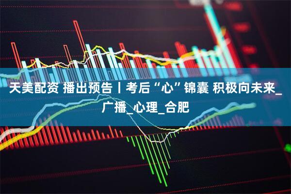 天美配资 播出预告丨考后“心”锦囊 积极向未来_广播_心理_合肥