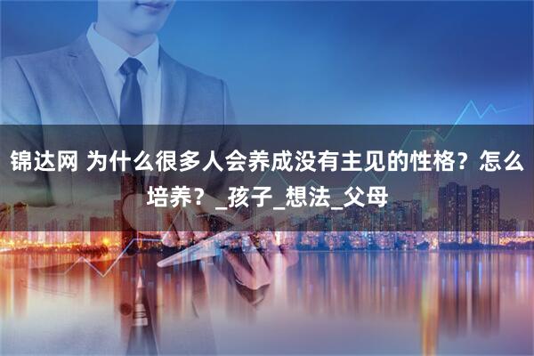 锦达网 为什么很多人会养成没有主见的性格？怎么培养？_孩子_想法_父母