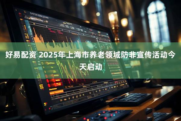 好易配资 2025年上海市养老领域防非宣传活动今天启动