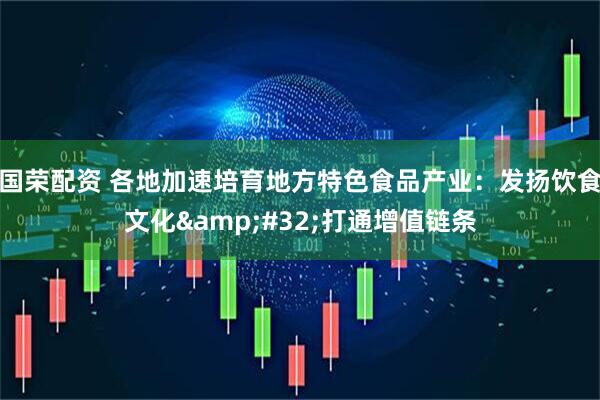 国荣配资 各地加速培育地方特色食品产业：发扬饮食文化 打通增值链条