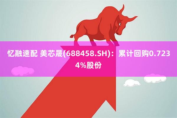 忆融速配 美芯晟(688458.SH)：累计回购0.7234%股份