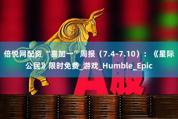 倍悦网配资 “喜加一”周报（7.4-7.10）：《星际公民》限时免费_游戏_Humble_Epic