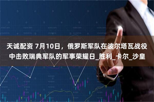 天诚配资 7月10日，俄罗斯军队在波尔塔瓦战役中击败瑞典军队的军事荣耀日_胜利_卡尔_沙皇