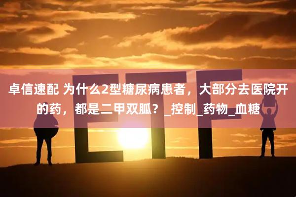 卓信速配 为什么2型糖尿病患者，大部分去医院开的药，都是二甲双胍？_控制_药物_血糖