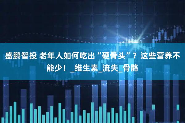 盛鹏智投 老年人如何吃出“硬骨头”？这些营养不能少！_维生素_流失_骨骼