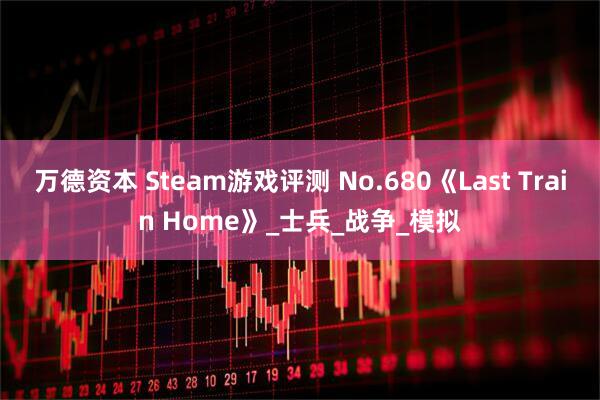 万德资本 Steam游戏评测 No.680《Last Train Home》_士兵_战争_模拟