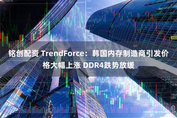 铭创配资 TrendForce：韩国内存制造商引发价格大幅上涨 DDR4跌势放缓