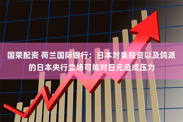 国荣配资 荷兰国际银行：日本对美投资以及鸽派的日本央行立场可能对日元造成压力