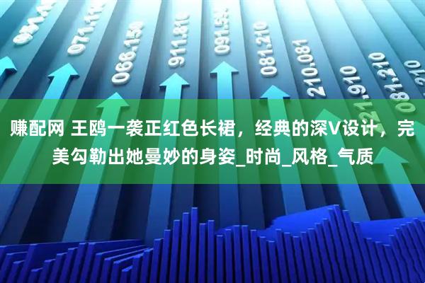 赚配网 王鸥一袭正红色长裙，经典的深V设计，完美勾勒出她曼妙的身姿_时尚_风格_气质
