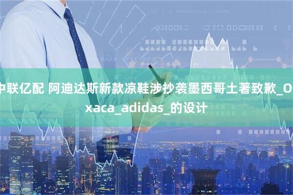 中联亿配 阿迪达斯新款凉鞋涉抄袭墨西哥土著致歉_Oaxaca_adidas_的设计