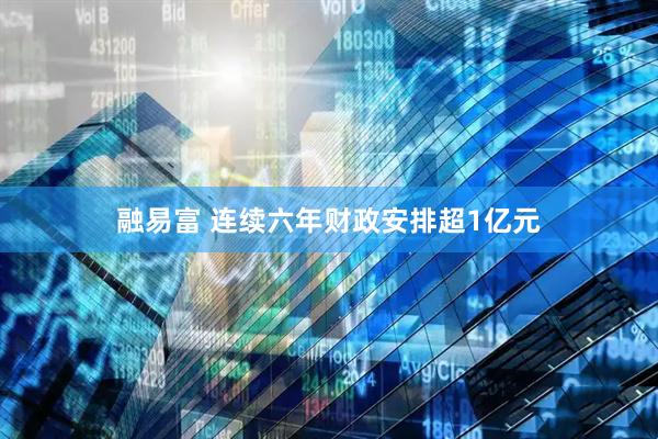 融易富 连续六年财政安排超1亿元