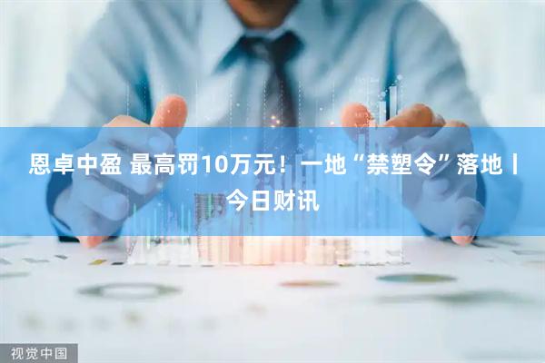 恩卓中盈 最高罚10万元！一地“禁塑令”落地丨今日财讯