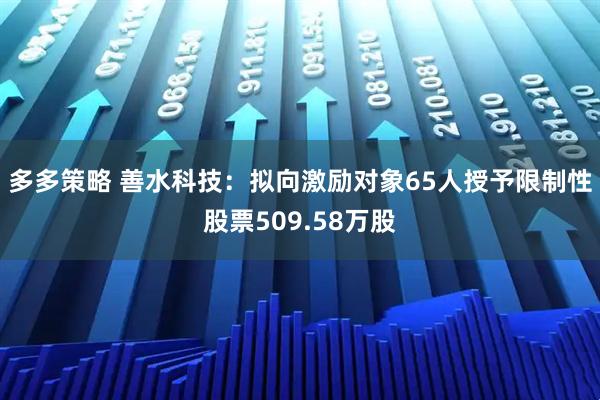 多多策略 善水科技：拟向激励对象65人授予限制性股票509.58万股