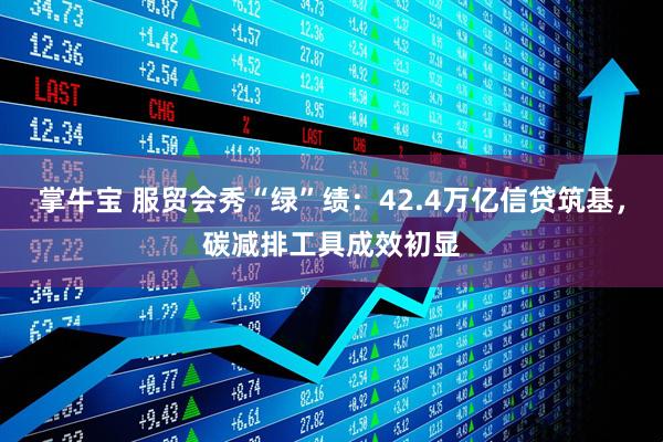掌牛宝 服贸会秀“绿”绩：42.4万亿信贷筑基，碳减排工具成效初显