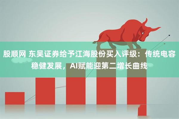 股顺网 东吴证券给予江海股份买入评级：传统电容稳健发展，AI赋能迎第二增长曲线