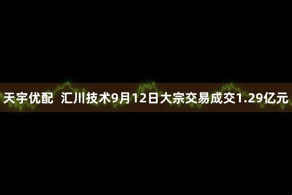 天宇优配  汇川技术9月12日大宗交易成交1.29亿元