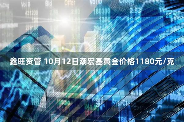 鑫旺资管 10月12日潮宏基黄金价格1180元/克