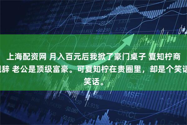 上海配资网 月入百元后我掀了豪门桌子 夏知柠商砚辞 老公是顶级富豪。可夏知柠在贵圈里，却是个笑话。
