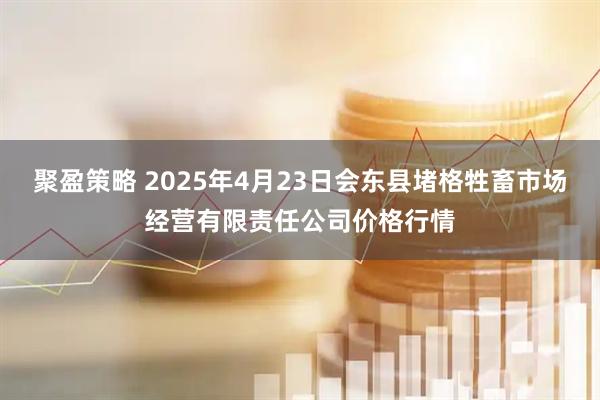 聚盈策略 2025年4月23日会东县堵格牲畜市场经营有限责任公司价格行情