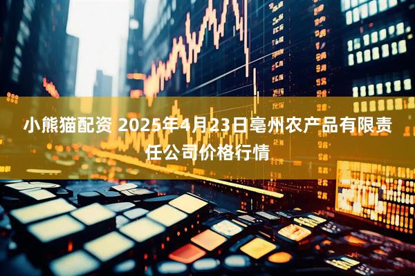 小熊猫配资 2025年4月23日亳州农产品有限责任公司价格行情