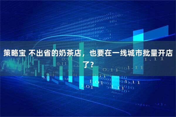 策略宝 不出省的奶茶店，也要在一线城市批量开店了？