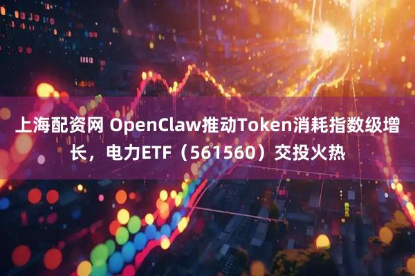 上海配资网 OpenClaw推动Token消耗指数级增长，电力ETF（561560）交投火热