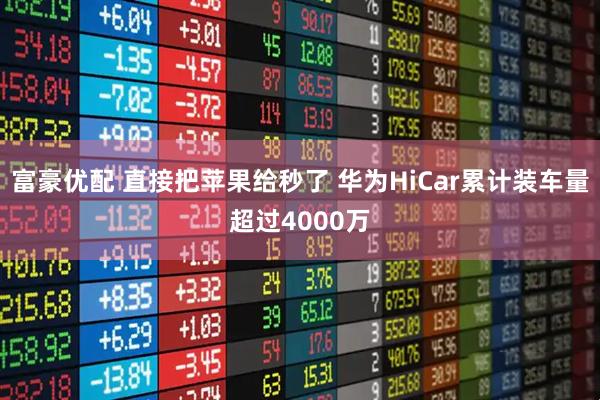 富豪优配 直接把苹果给秒了 华为HiCar累计装车量超过4000万